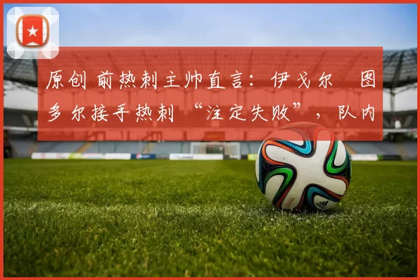 原创 前热刺主帅直言:伊戈尔・图多尔接手热刺 “注定失败”,队内氛围 “ toxic 至极”