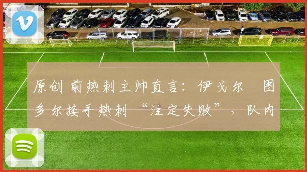 原创 前热刺主帅直言:伊戈尔・图多尔接手热刺 “注定失败”,队内氛围 “ toxic 至极”