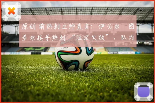 原创 前热刺主帅直言：伊戈尔・图多尔接手热刺 “注定失败”，队内氛围 “ toxic 至极”