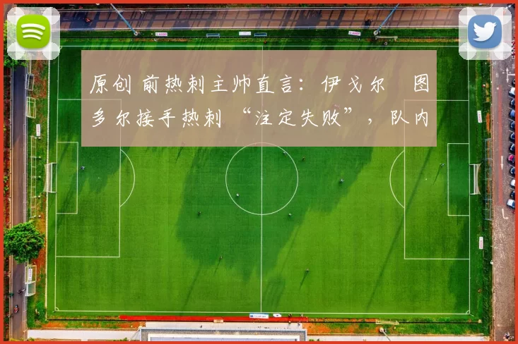 原创 前热刺主帅直言：伊戈尔・图多尔接手热刺 “注定失败”，队内氛围 “ toxic 至极”