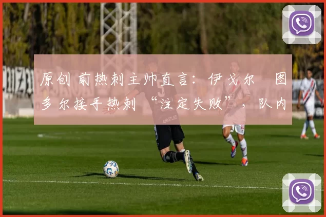 原创 前热刺主帅直言:伊戈尔・图多尔接手热刺 “注定失败”,队内氛围 “ toxic 至极”