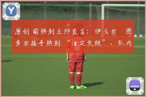 原创 前热刺主帅直言:伊戈尔・图多尔接手热刺 “注定失败”,队内氛围 “ toxic 至极”