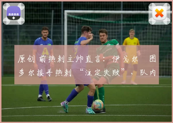 原创 前热刺主帅直言：伊戈尔・图多尔接手热刺 “注定失败”，队内氛围 “ toxic 至极”