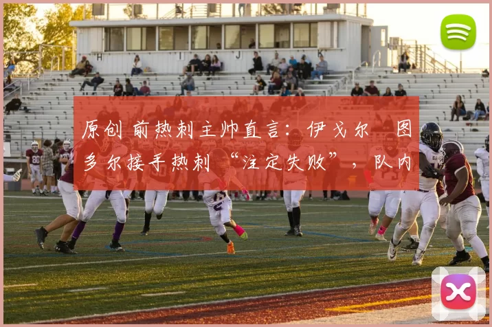 原创 前热刺主帅直言:伊戈尔・图多尔接手热刺 “注定失败”,队内氛围 “ toxic 至极”