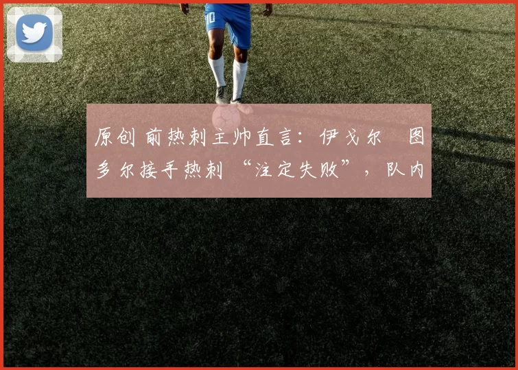 原创 前热刺主帅直言：伊戈尔・图多尔接手热刺 “注定失败”，队内氛围 “ toxic 至极”