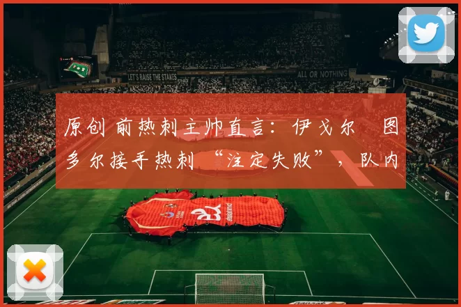 原创 前热刺主帅直言：伊戈尔・图多尔接手热刺 “注定失败”，队内氛围 “ toxic 至极”