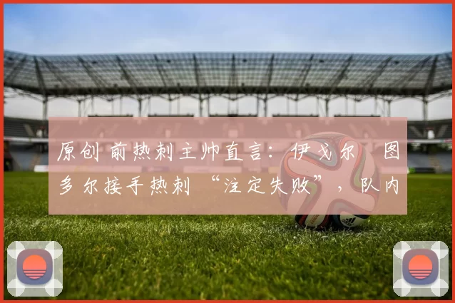 原创 前热刺主帅直言：伊戈尔・图多尔接手热刺 “注定失败”，队内氛围 “ toxic 至极”