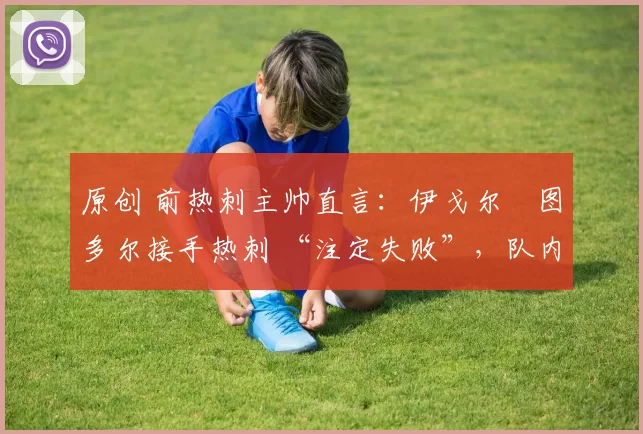 原创 前热刺主帅直言：伊戈尔・图多尔接手热刺 “注定失败”，队内氛围 “ toxic 至极”