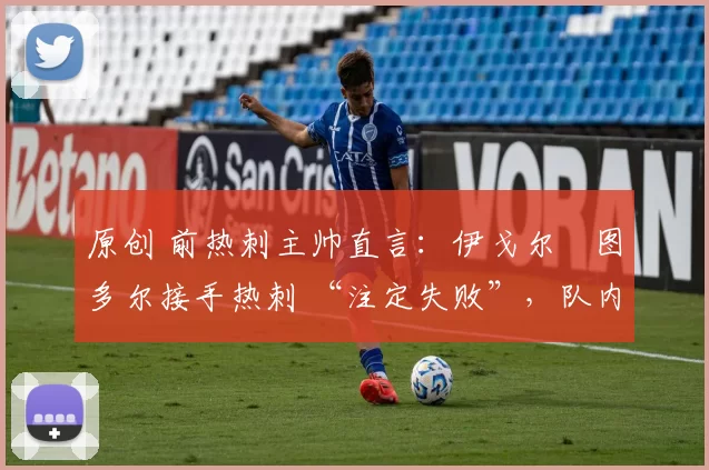 原创 前热刺主帅直言：伊戈尔・图多尔接手热刺 “注定失败”，队内氛围 “ toxic 至极”