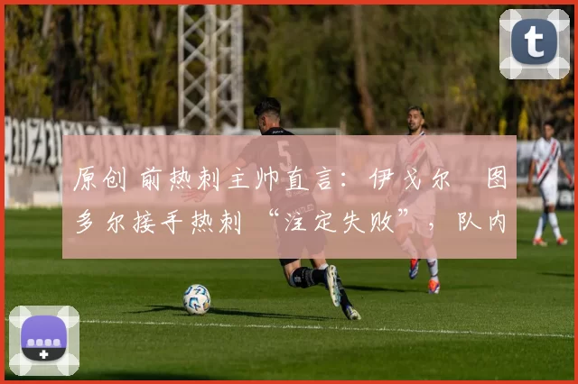 原创 前热刺主帅直言：伊戈尔・图多尔接手热刺 “注定失败”，队内氛围 “ toxic 至极”