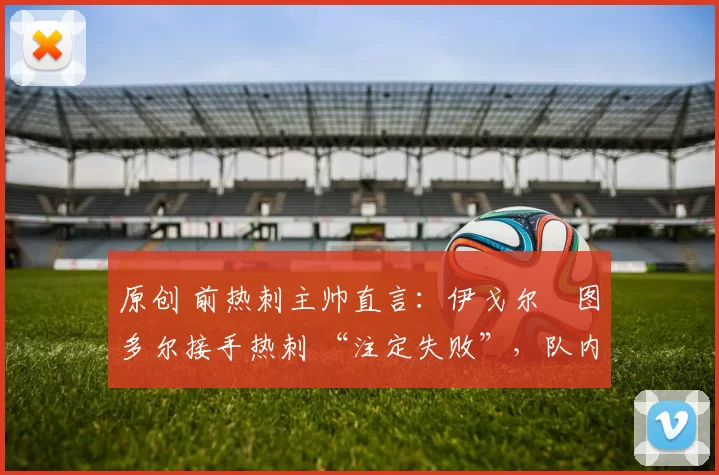 原创 前热刺主帅直言：伊戈尔・图多尔接手热刺 “注定失败”，队内氛围 “ toxic 至极”