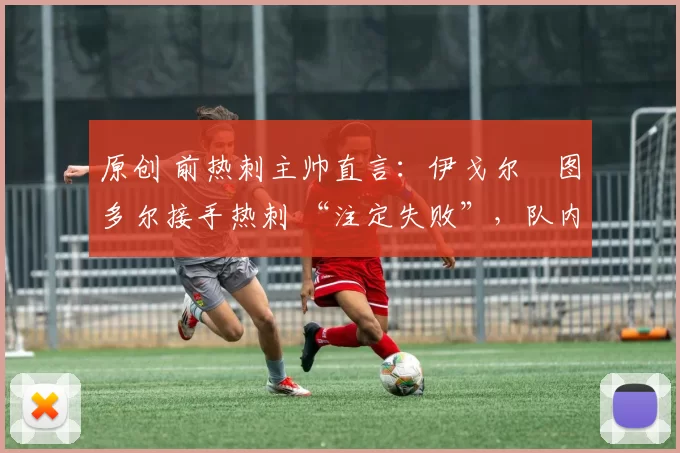 原创 前热刺主帅直言：伊戈尔・图多尔接手热刺 “注定失败”，队内氛围 “ toxic 至极”