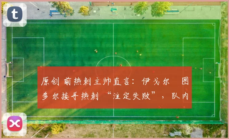 原创 前热刺主帅直言：伊戈尔・图多尔接手热刺 “注定失败”，队内氛围 “ toxic 至极”