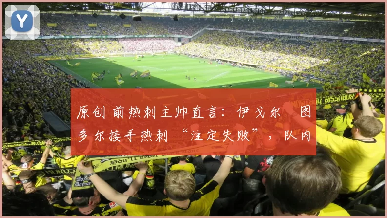 原创 前热刺主帅直言：伊戈尔・图多尔接手热刺 “注定失败”，队内氛围 “ toxic 至极”