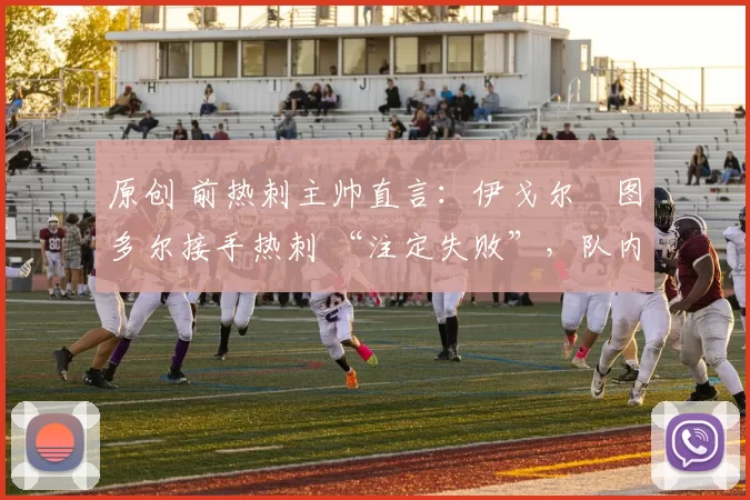 原创 前热刺主帅直言：伊戈尔・图多尔接手热刺 “注定失败”，队内氛围 “ toxic 至极”