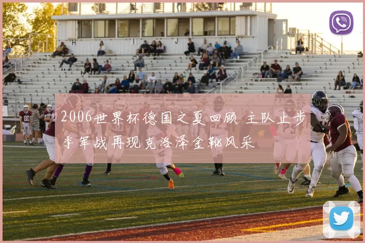 2006世界杯德国之夏回顾 主队止步季军战再现克洛泽金靴风采