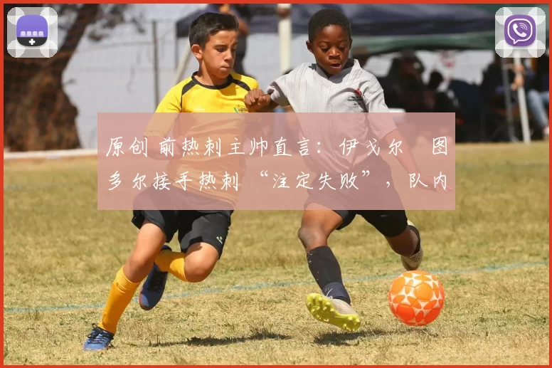 原创 前热刺主帅直言：伊戈尔・图多尔接手热刺 “注定失败”，队内氛围 “ toxic 至极”
