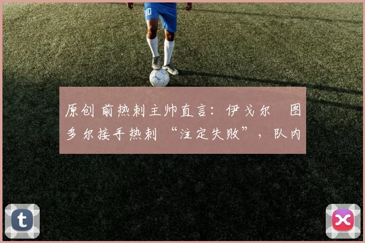 原创 前热刺主帅直言:伊戈尔・图多尔接手热刺 “注定失败”,队内氛围 “ toxic 至极”