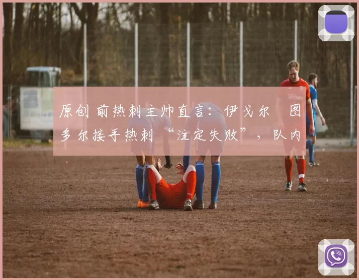 原创 前热刺主帅直言:伊戈尔・图多尔接手热刺 “注定失败”,队内氛围 “ toxic 至极”
