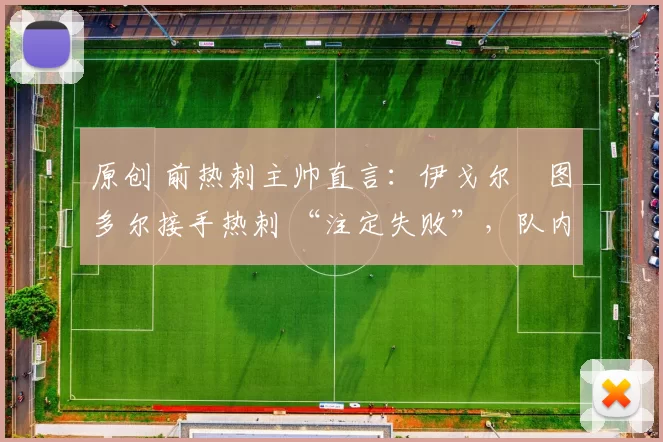 原创 前热刺主帅直言：伊戈尔・图多尔接手热刺 “注定失败”，队内氛围 “ toxic 至极”