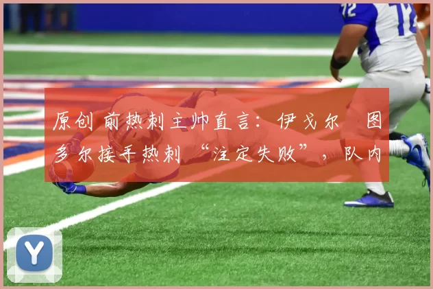 原创 前热刺主帅直言:伊戈尔・图多尔接手热刺 “注定失败”,队内氛围 “ toxic 至极”