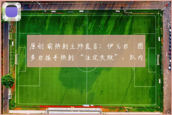 原创 前热刺主帅直言：伊戈尔・图多尔接手热刺 “注定失败”，队内氛围 “ toxic 至极”