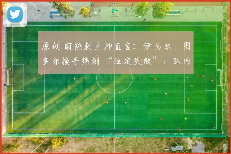 原创 前热刺主帅直言：伊戈尔・图多尔接手热刺 “注定失败”，队内氛围 “ toxic 至极”