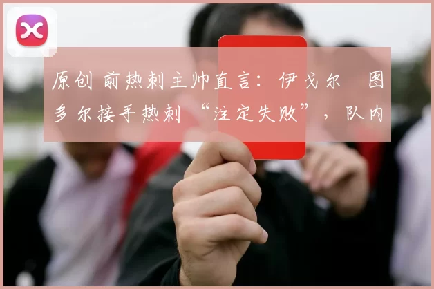 原创 前热刺主帅直言:伊戈尔・图多尔接手热刺 “注定失败”,队内氛围 “ toxic 至极”