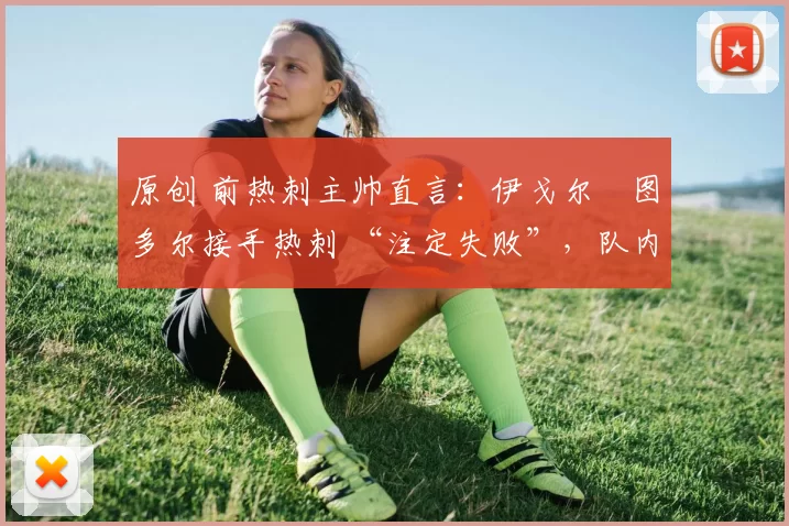 原创 前热刺主帅直言:伊戈尔・图多尔接手热刺 “注定失败”,队内氛围 “ toxic 至极”