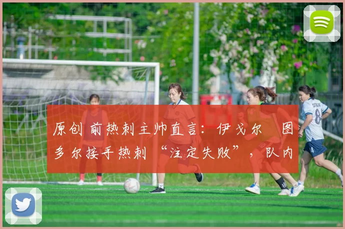 原创 前热刺主帅直言:伊戈尔・图多尔接手热刺 “注定失败”,队内氛围 “ toxic 至极”