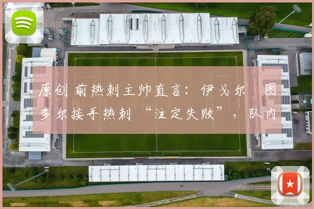 原创 前热刺主帅直言：伊戈尔・图多尔接手热刺 “注定失败”，队内氛围 “ toxic 至极”