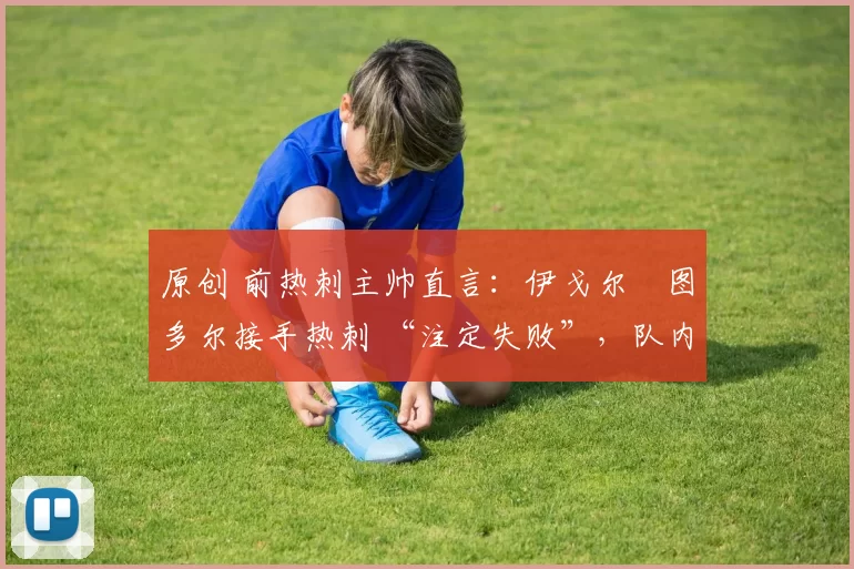 原创 前热刺主帅直言：伊戈尔・图多尔接手热刺 “注定失败”，队内氛围 “ toxic 至极”