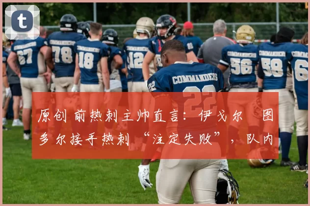 原创 前热刺主帅直言:伊戈尔・图多尔接手热刺 “注定失败”,队内氛围 “ toxic 至极”