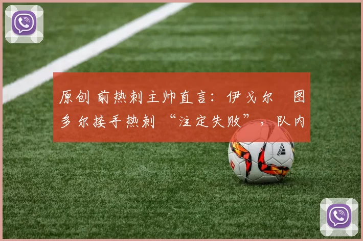 原创 前热刺主帅直言:伊戈尔・图多尔接手热刺 “注定失败”,队内氛围 “ toxic 至极”