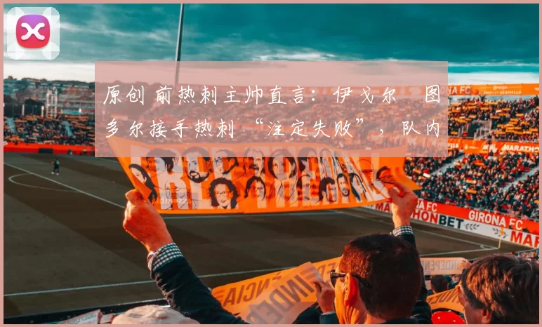 原创 前热刺主帅直言:伊戈尔・图多尔接手热刺 “注定失败”,队内氛围 “ toxic 至极”