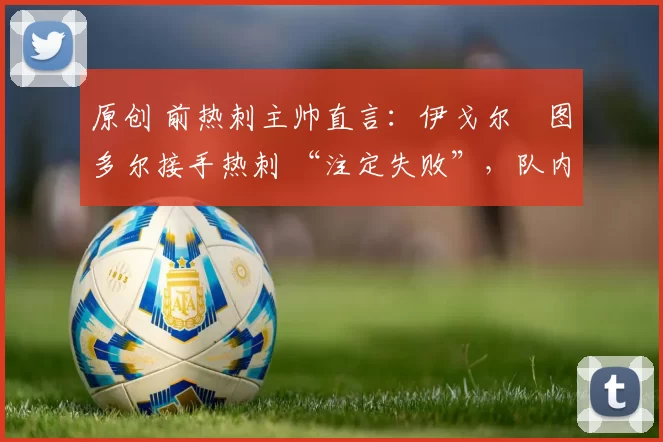 原创 前热刺主帅直言:伊戈尔・图多尔接手热刺 “注定失败”,队内氛围 “ toxic 至极”