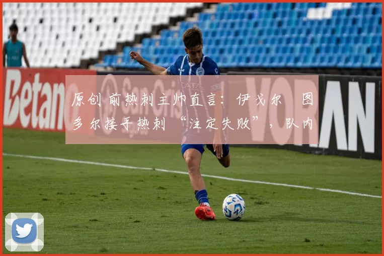 原创 前热刺主帅直言:伊戈尔・图多尔接手热刺 “注定失败”,队内氛围 “ toxic 至极”