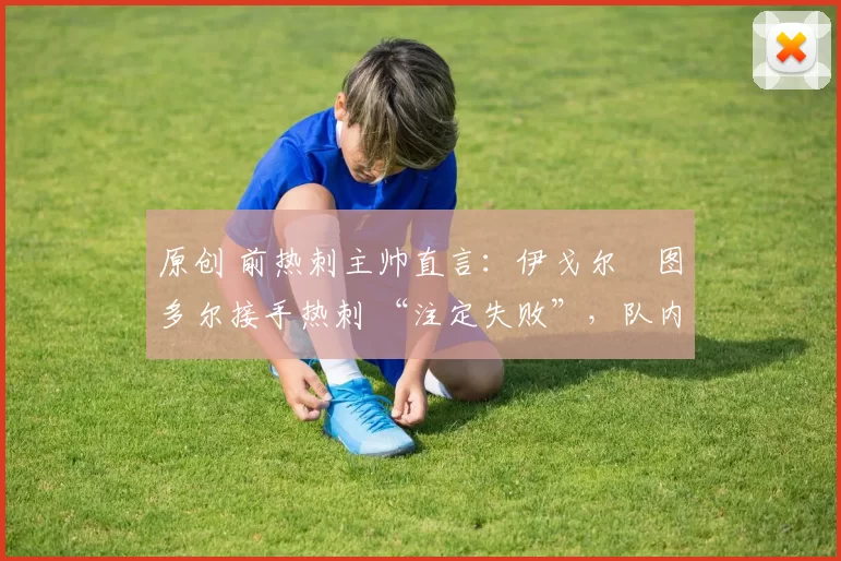 原创 前热刺主帅直言:伊戈尔・图多尔接手热刺 “注定失败”,队内氛围 “ toxic 至极”