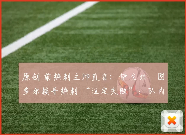 原创 前热刺主帅直言：伊戈尔・图多尔接手热刺 “注定失败”，队内氛围 “ toxic 至极”