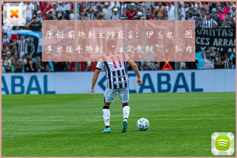 原创 前热刺主帅直言:伊戈尔・图多尔接手热刺 “注定失败”,队内氛围 “ toxic 至极”