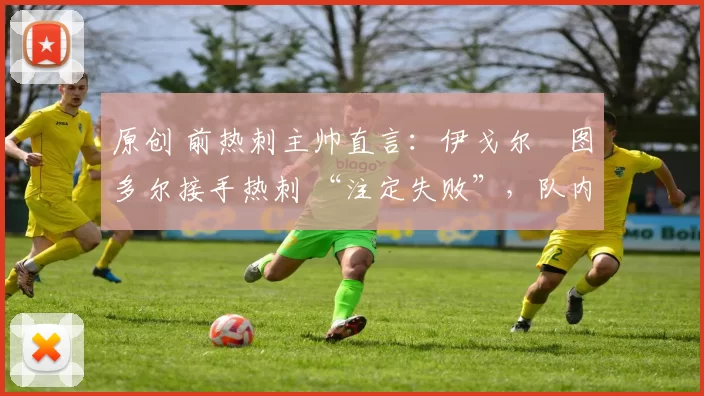 原创 前热刺主帅直言：伊戈尔・图多尔接手热刺 “注定失败”，队内氛围 “ toxic 至极”