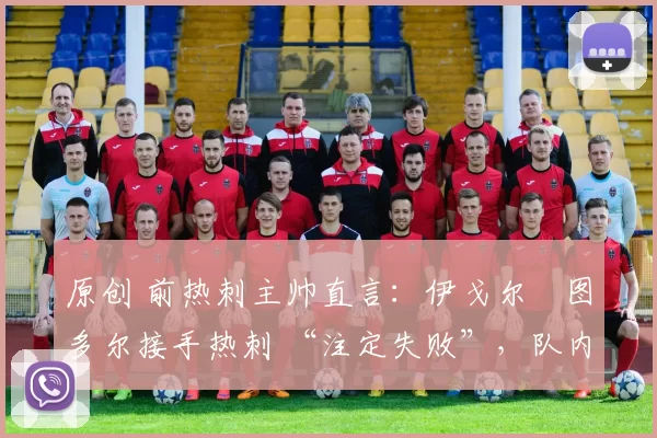 原创 前热刺主帅直言：伊戈尔・图多尔接手热刺 “注定失败”，队内氛围 “ toxic 至极”