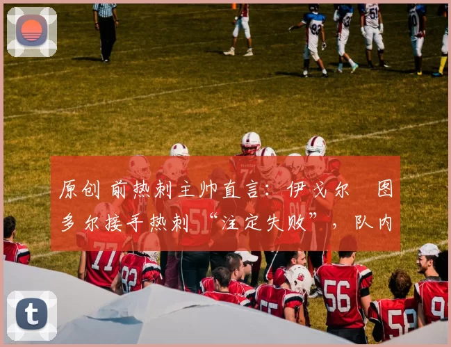 原创 前热刺主帅直言：伊戈尔・图多尔接手热刺 “注定失败”，队内氛围 “ toxic 至极”