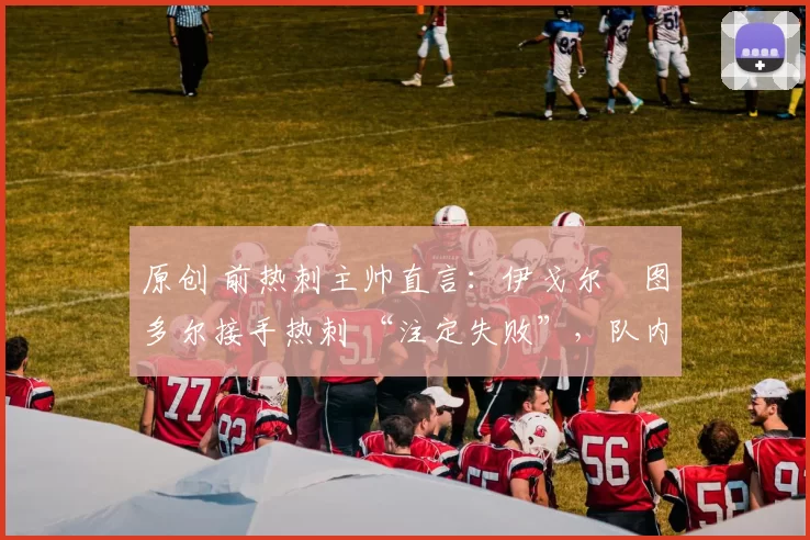 原创 前热刺主帅直言：伊戈尔・图多尔接手热刺 “注定失败”，队内氛围 “ toxic 至极”