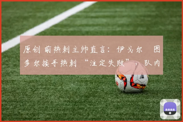 原创 前热刺主帅直言:伊戈尔・图多尔接手热刺 “注定失败”,队内氛围 “ toxic 至极”