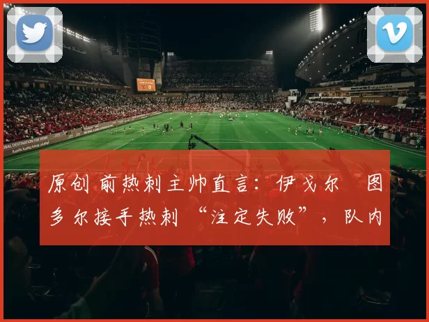 原创 前热刺主帅直言:伊戈尔・图多尔接手热刺 “注定失败”,队内氛围 “ toxic 至极”