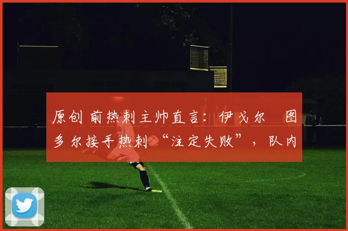 原创 前热刺主帅直言：伊戈尔・图多尔接手热刺 “注定失败”，队内氛围 “ toxic 至极”