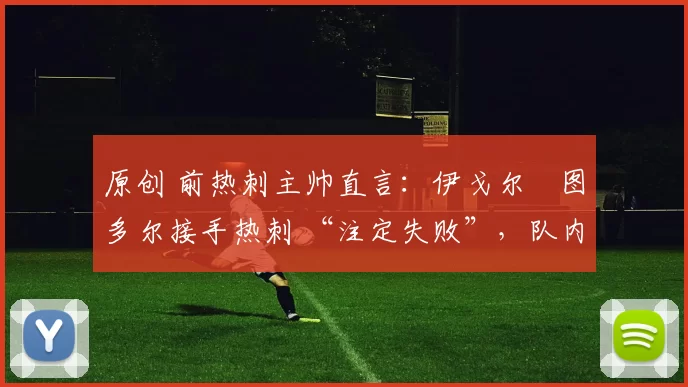 原创 前热刺主帅直言:伊戈尔・图多尔接手热刺 “注定失败”,队内氛围 “ toxic 至极”