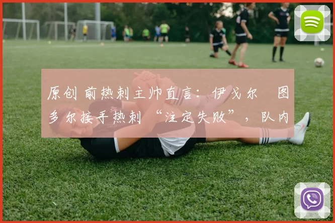 原创 前热刺主帅直言：伊戈尔・图多尔接手热刺 “注定失败”，队内氛围 “ toxic 至极”