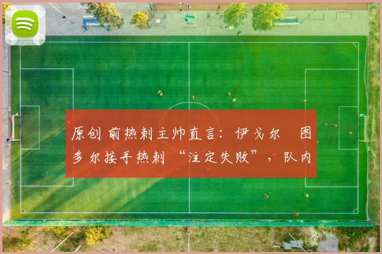 原创 前热刺主帅直言：伊戈尔・图多尔接手热刺 “注定失败”，队内氛围 “ toxic 至极”